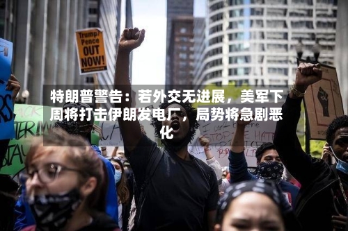 特朗普警告：若外交无进展，美军下周将打击伊朗发电厂	，局势将急剧恶化-第2张图片
