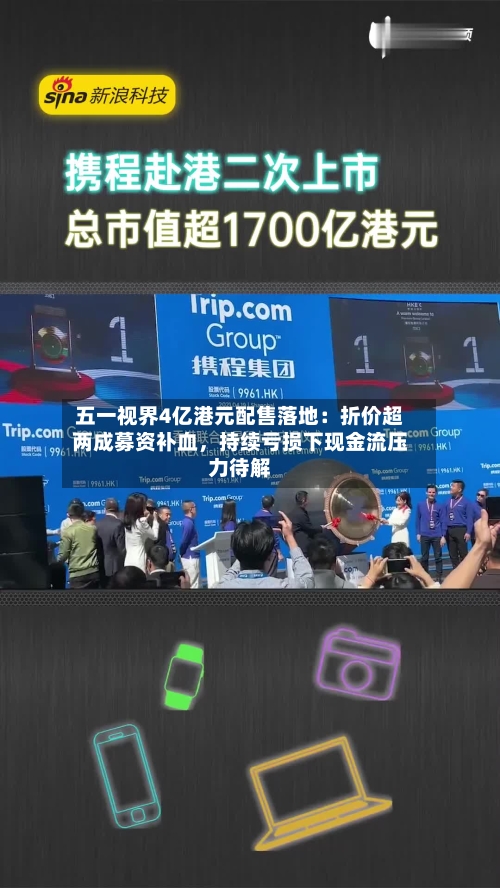 五一视界4亿港元配售落地：折价超两成募资补血，持续亏损下现金流压力待解-第2张图片