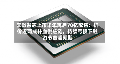 天数智芯上市半年再启70亿配售：折价近两成补血供应链	，持续亏损下融资节奏超预期-第3张图片