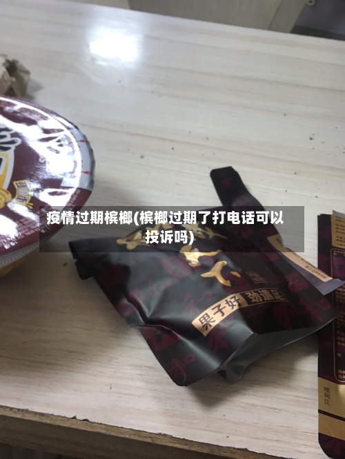 疫情过期槟榔(槟榔过期了打电话可以投诉吗)-第2张图片