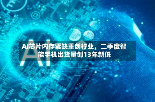 AI芯片内存紧缺重创行业，二季度智能手机出货量创13年新低-第3张图片