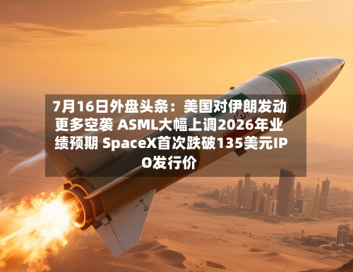 7月16日外盘头条:美国对伊朗发动更多空袭 ASML大幅上调2026年业绩预期 SpaceX首次跌破135美元IPO发行价-第2张图片