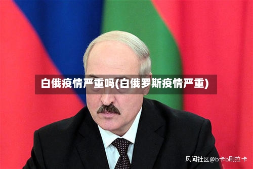 白俄疫情严重吗(白俄罗斯疫情严重)