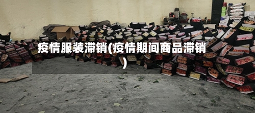 疫情服装滞销(疫情期间商品滞销)-第2张图片