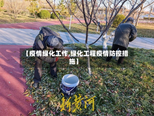 【疫情绿化工作,绿化工程疫情防控措施】-第2张图片