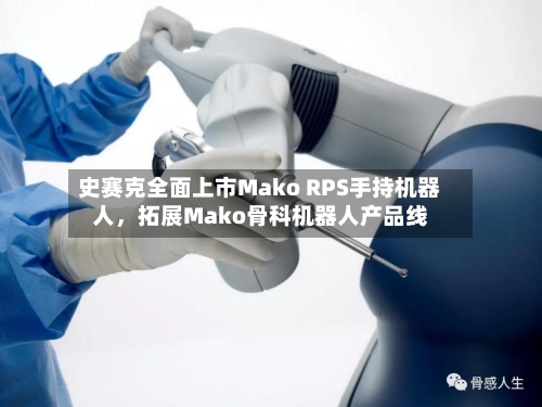 史赛克全面上市Mako RPS手持机器人，拓展Mako骨科机器人产品线