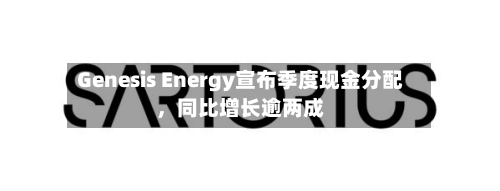 Genesis Energy宣布季度现金分配，同比增长逾两成-第2张图片