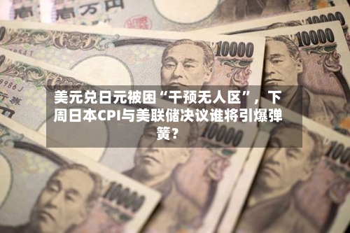 美元兑日元被困“干预无人区”，下周日本CPI与美联储决议谁将引爆弹簧？-第2张图片