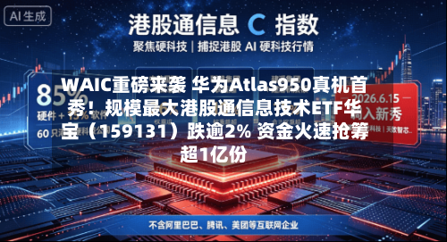 WAIC重磅来袭 华为Atlas950真机首秀！规模最大港股通信息技术ETF华宝（159131）跌逾2% 资金火速抢筹超1亿份