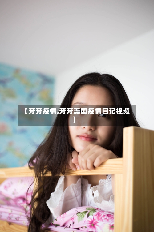 【芳芳疫情,芳芳美国疫情日记视频】-第2张图片