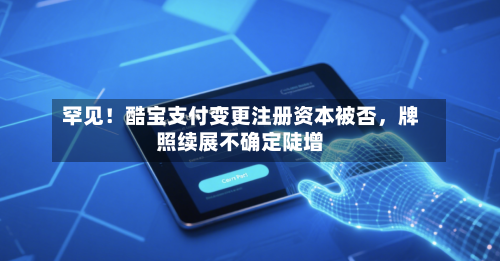 罕见！酷宝支付变更注册资本被否，牌照续展不确定陡增-第2张图片