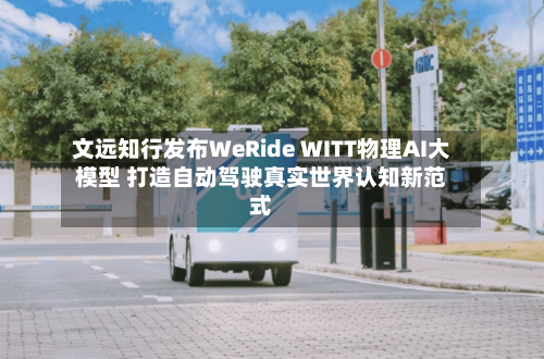 文远知行发布WeRide WITT物理AI大模型 打造自动驾驶真实世界认知新范式-第2张图片