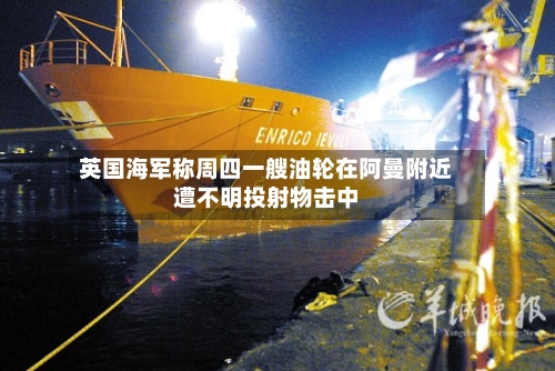 英国海军称周四一艘油轮在阿曼附近遭不明投射物击中-第2张图片