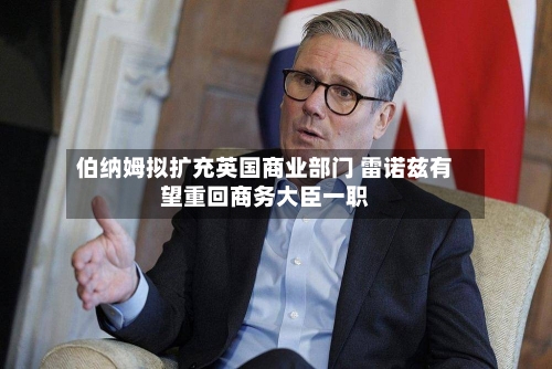 伯纳姆拟扩充英国商业部门 雷诺兹有望重回商务大臣一职-第2张图片