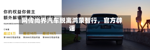 网传尚界汽车脱离鸿蒙智行，官方辟谣-第2张图片