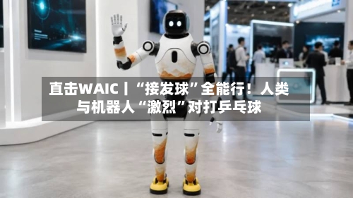 直击WAIC丨“接发球”全能行！人类与机器人“激烈”对打乒乓球-第3张图片