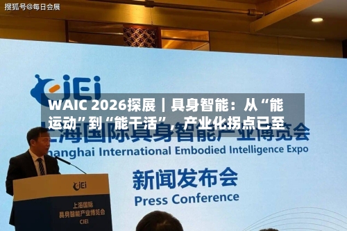 WAIC 2026探展｜具身智能：从“能运动”到“能干活”，产业化拐点已至-第2张图片