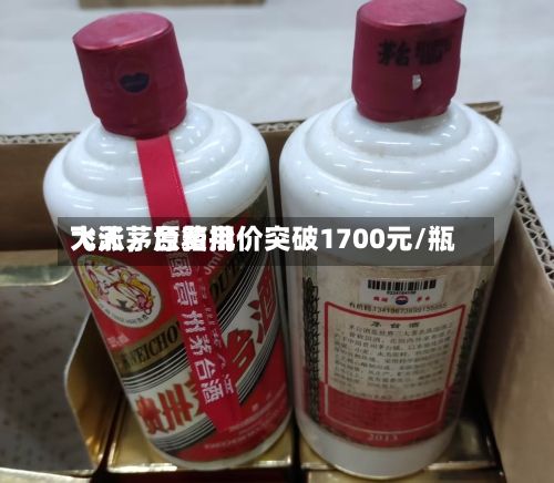 飞天茅台费用大涨，原箱批价突破1700元/瓶