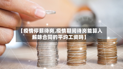 【疫情停薪待岗,疫情期间待岗能算入解除合同的平均工资吗】