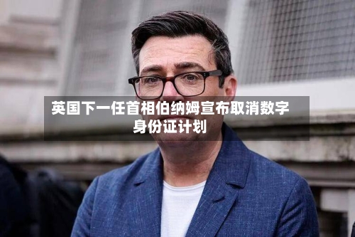 英国下一任首相伯纳姆宣布取消数字身份证计划