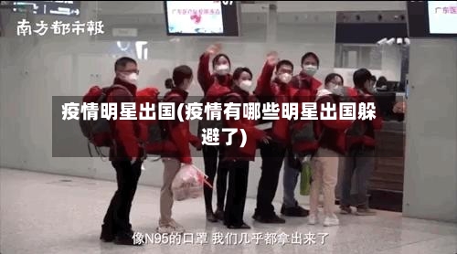 疫情明星出国(疫情有哪些明星出国躲避了)