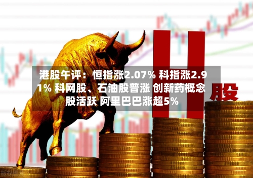 港股午评：恒指涨2.07% 科指涨2.91% 科网股、石油股普涨 创新药概念股活跃 阿里巴巴涨超5%-第3张图片