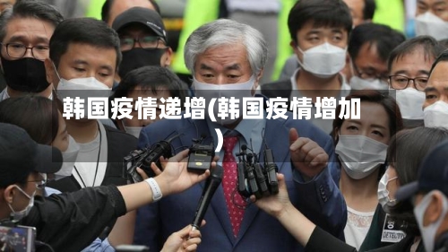 韩国疫情递增(韩国疫情增加)-第3张图片