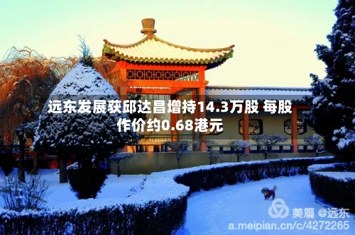 远东发展获邱达昌增持14.3万股 每股作价约0.68港元