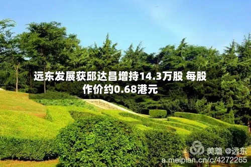 远东发展获邱达昌增持14.3万股 每股作价约0.68港元-第2张图片