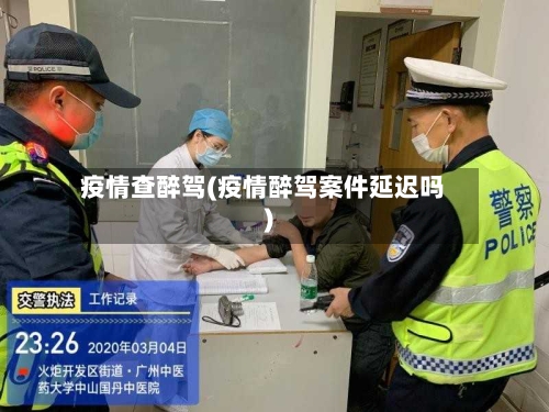 疫情查醉驾(疫情醉驾案件延迟吗)-第2张图片