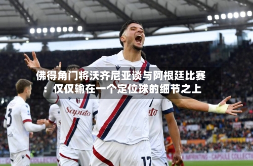 佛得角门将沃齐尼亚谈与阿根廷比赛:仅仅输在一个定位球的细节之上-第2张图片