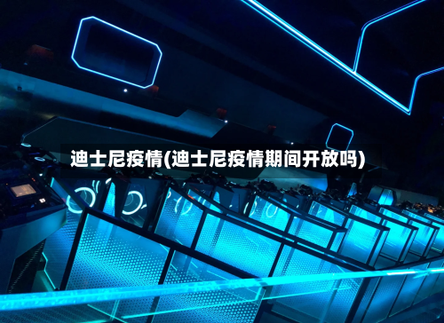 迪士尼疫情(迪士尼疫情期间开放吗)-第2张图片