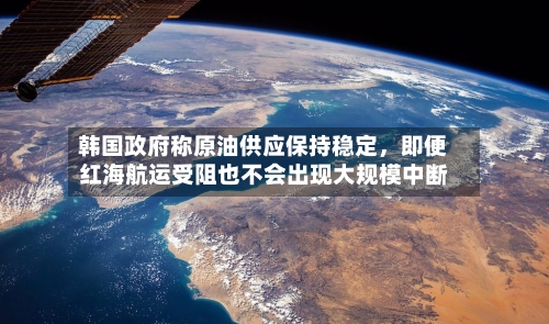 韩国政府称原油供应保持稳定，即便红海航运受阻也不会出现大规模中断-第2张图片