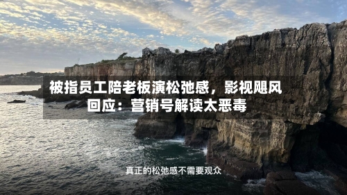 被指员工陪老板演松弛感，影视飓风回应：营销号解读太恶毒-第2张图片