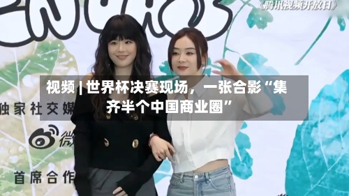 视频 | 世界杯决赛现场，一张合影“集齐半个中国商业圈	”-第2张图片
