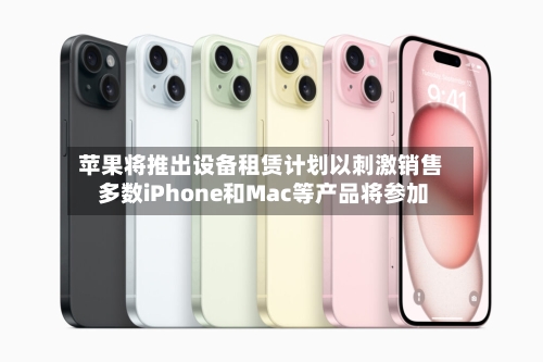 苹果将推出设备租赁计划以刺激销售 多数iPhone和Mac等产品将参加