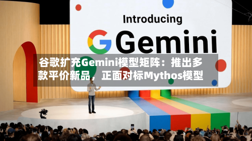 谷歌扩充Gemini模型矩阵：推出多款平价新品	，正面对标Mythos模型-第3张图片