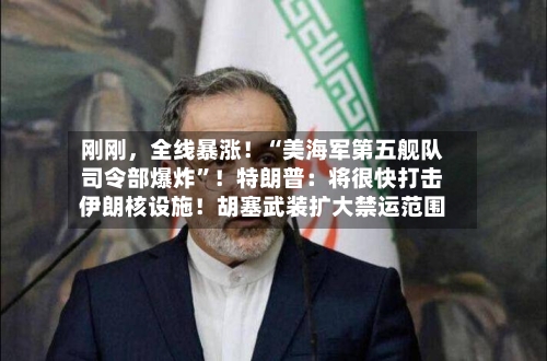 刚刚	，全线暴涨！“美海军第五舰队司令部爆炸	”！特朗普：将很快打击伊朗核设施！胡塞武装扩大禁运范围-第2张图片