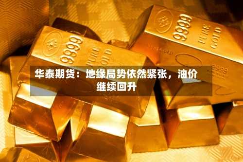 华泰期货：地缘局势依然紧张，油价继续回升-第2张图片