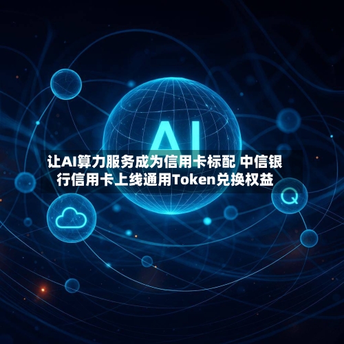 让AI算力服务成为信用卡标配 中信银行信用卡上线通用Token兑换权益-第3张图片