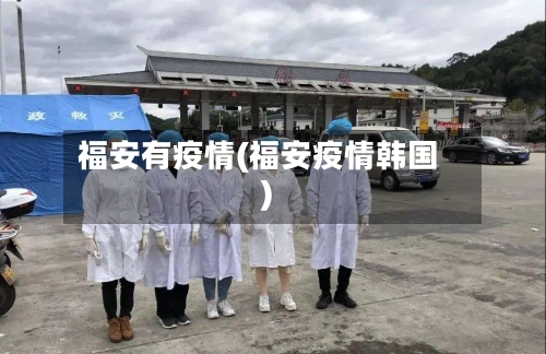 福安有疫情(福安疫情韩国)-第2张图片
