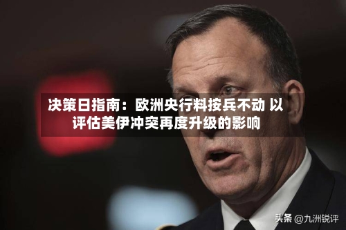 决策日指南：欧洲央行料按兵不动 以评估美伊冲突再度升级的影响