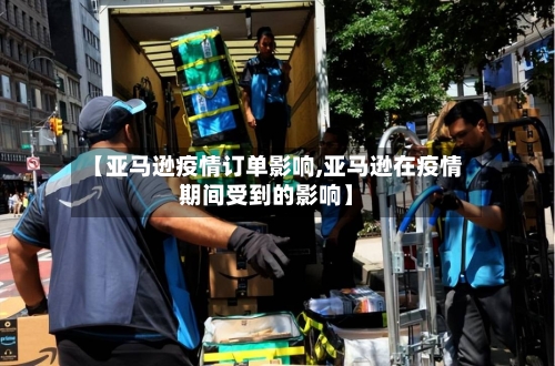【亚马逊疫情订单影响,亚马逊在疫情期间受到的影响】-第2张图片