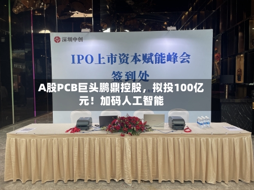 A股PCB巨头鹏鼎控股，拟投100亿元！加码人工智能-第2张图片