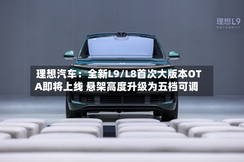 理想汽车：全新L9/L8首次大版本OTA即将上线 悬架高度升级为五档可调
