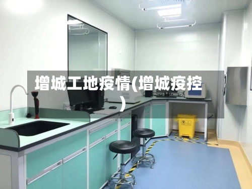 增城工地疫情(增城疫控)