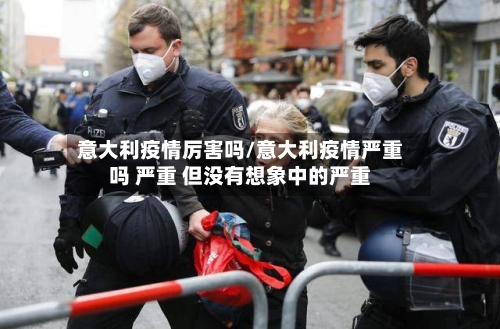 意大利疫情厉害吗/意大利疫情严重吗 严重 但没有想象中的严重