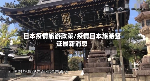 日本疫情旅游政策/疫情日本旅游签证最新消息