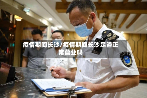 疫情期间长沙/疫情期间长沙足浴正常营业吗-第3张图片