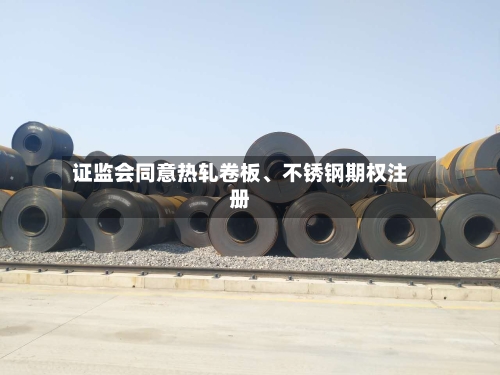 证监会同意热轧卷板、不锈钢期权注册-第2张图片